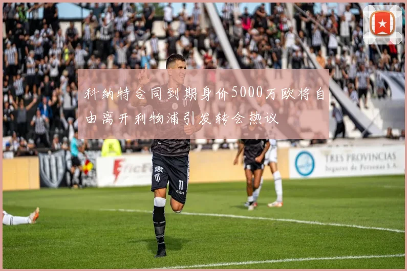科纳特合同到期身价5000万欧将自由离开利物浦引发转会热议