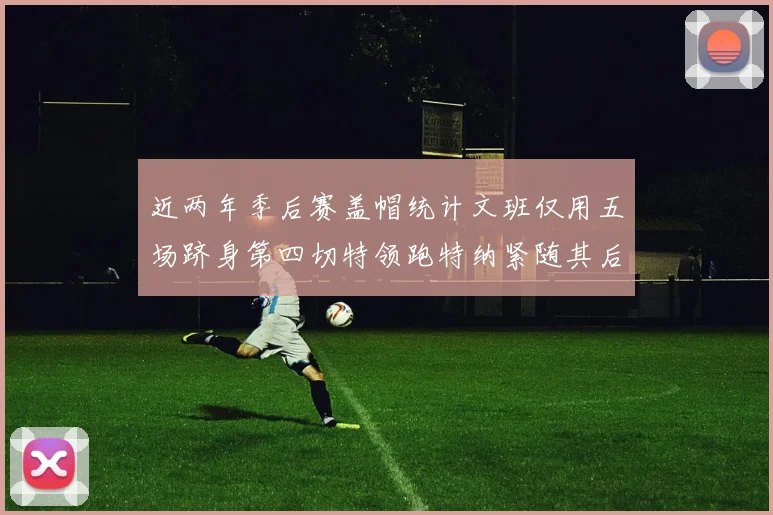 近两年季后赛盖帽统计文班仅用五场跻身第四切特领跑特纳紧随其后