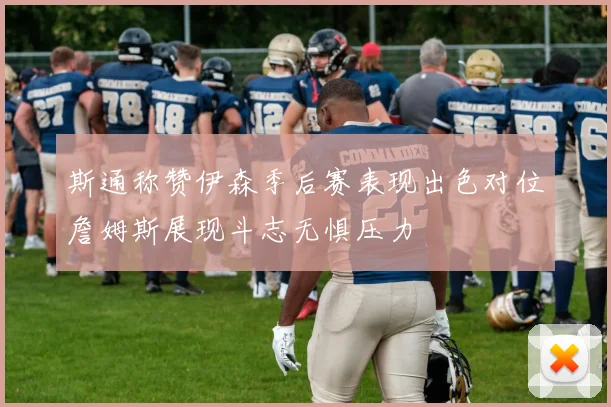 斯通称赞伊森季后赛表现出色对位詹姆斯展现斗志无惧压力