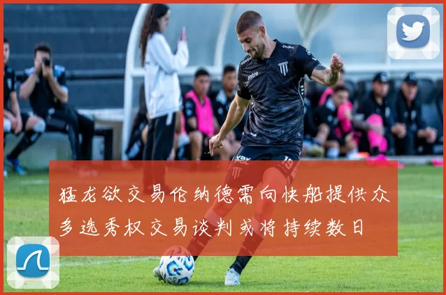 猛龙欲交易伦纳德需向快船提供众多选秀权交易谈判或将持续数日