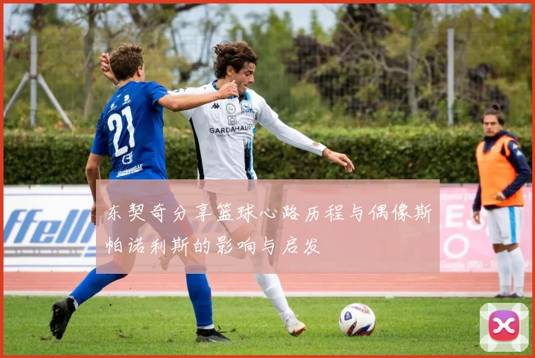 东契奇分享篮球心路历程与偶像斯帕诺利斯的影响与启发
