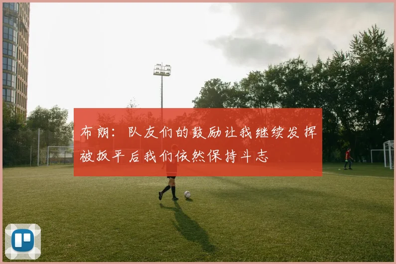 布朗：队友们的鼓励让我继续发挥被扳平后我们依然保持斗志