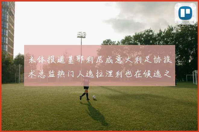 米体报道基耶利尼成意大利足协技术总监热门人选拉涅利也在候选之中