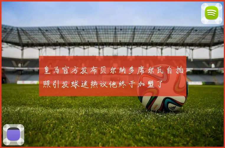 皇马官方发布贝尔纳多席尔瓦自拍照引发球迷热议他终于加盟了