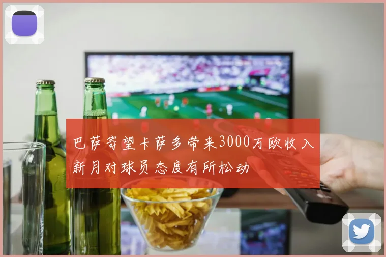 巴萨寄望卡萨多带来3000万欧收入新月对球员态度有所松动