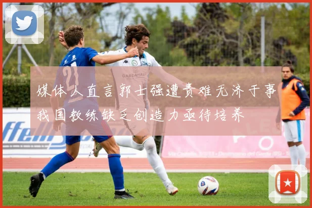 媒体人直言郭士强遭责难无济于事我国教练缺乏创造力亟待培养