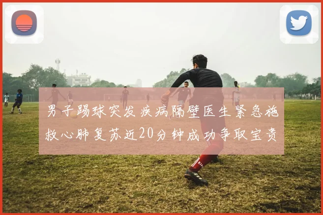 男子踢球突发疾病隔壁医生紧急施救心肺复苏近20分钟成功争取宝贵时间
