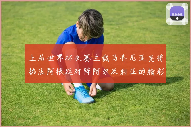 上届世界杯决赛主裁马齐尼亚克将执法阿根廷对阵阿尔及利亚的精彩对决