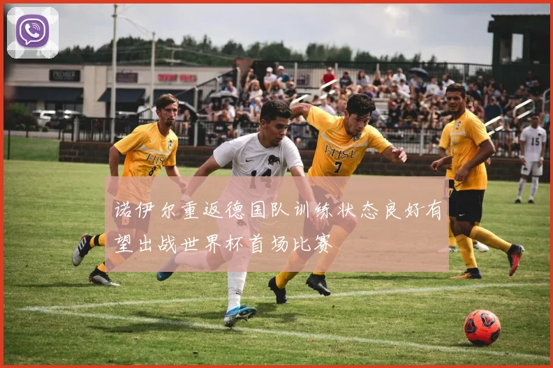 诺伊尔重返德国队训练状态良好有望出战世界杯首场比赛