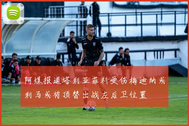 阿媒报道塔利亚菲科受伤梅迪纳或利马或将顶替出战左后卫位置