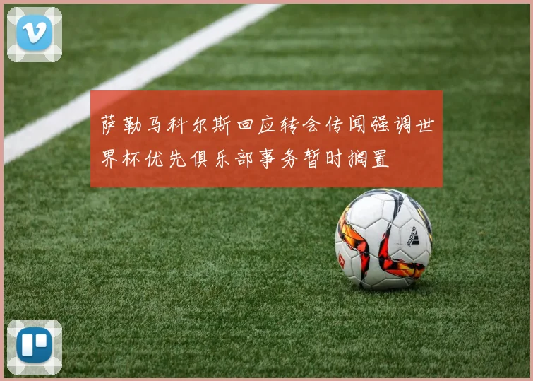 萨勒马科尔斯回应转会传闻强调世界杯优先俱乐部事务暂时搁置