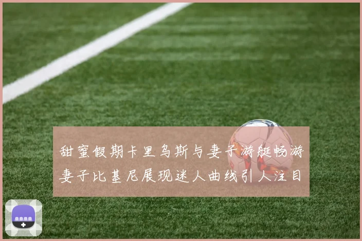 甜蜜假期卡里乌斯与妻子游艇畅游妻子比基尼展现迷人曲线引人注目