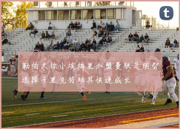 勒伯夫称小埃梅里加盟曼联是明智选择卡里克将助其快速成长