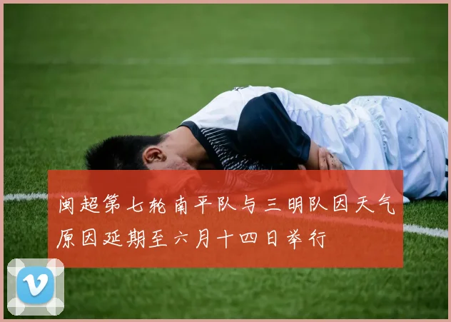 闽超第七轮南平队与三明队因天气原因延期至六月十四日举行