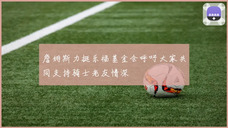 詹姆斯力挺乐福基金会呼吁大家共同支持骑士老友情深
