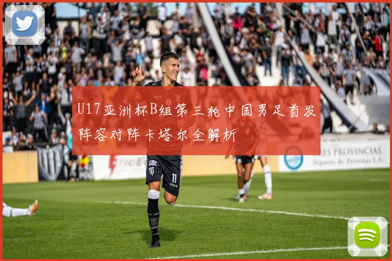U17亚洲杯B组第三轮中国男足首发阵容对阵卡塔尔全解析
