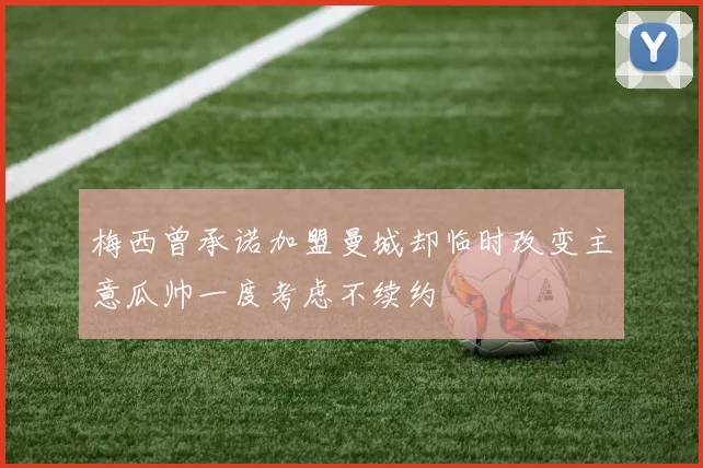 梅西曾承诺加盟曼城却临时改变主意瓜帅一度考虑不续约